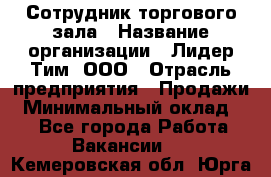 Сотрудник торгового зала › Название организации ­ Лидер Тим, ООО › Отрасль предприятия ­ Продажи › Минимальный оклад ­ 1 - Все города Работа » Вакансии   . Кемеровская обл.,Юрга г.